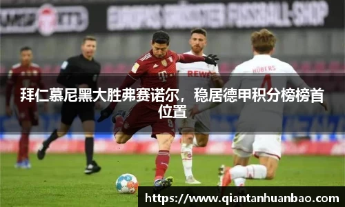 拜仁慕尼黑大胜弗赛诺尔，稳居德甲积分榜榜首位置