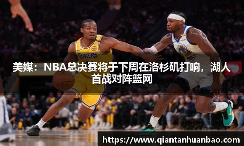 美媒：NBA总决赛将于下周在洛杉矶打响，湖人首战对阵篮网