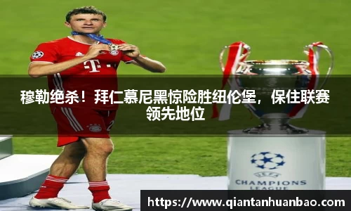 穆勒绝杀！拜仁慕尼黑惊险胜纽伦堡，保住联赛领先地位