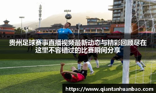 贵州足球赛事直播视频最新动态与精彩回顾尽在这里不容错过的比赛瞬间分享