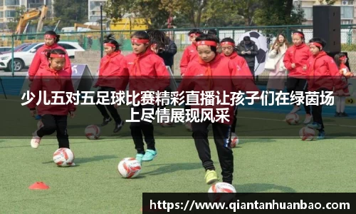 少儿五对五足球比赛精彩直播让孩子们在绿茵场上尽情展现风采
