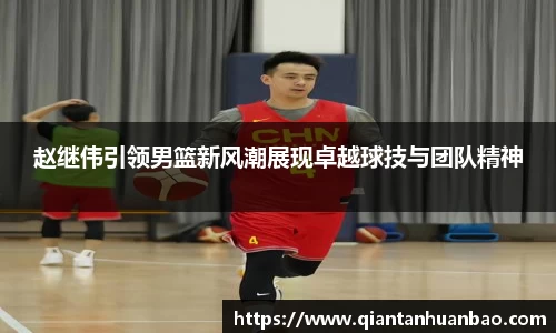 赵继伟引领男篮新风潮展现卓越球技与团队精神