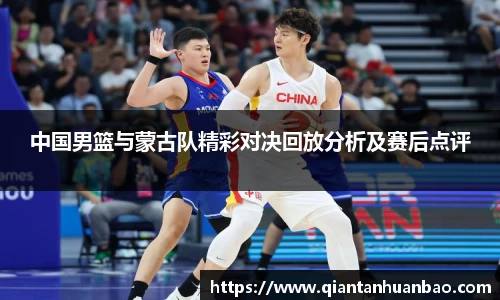 中国男篮与蒙古队精彩对决回放分析及赛后点评