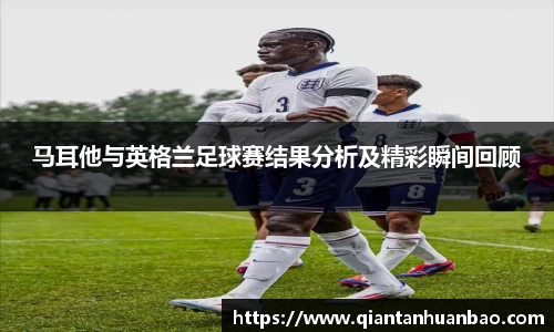 马耳他与英格兰足球赛结果分析及精彩瞬间回顾