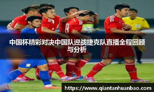 中国杯精彩对决中国队迎战捷克队直播全程回顾与分析