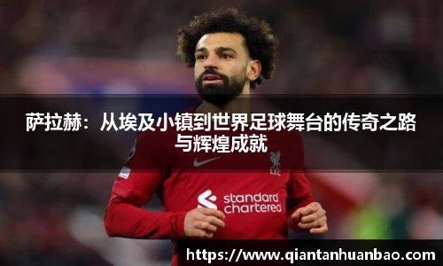 萨拉赫：从埃及小镇到世界足球舞台的传奇之路与辉煌成就