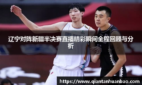 辽宁对阵新疆半决赛直播精彩瞬间全程回顾与分析