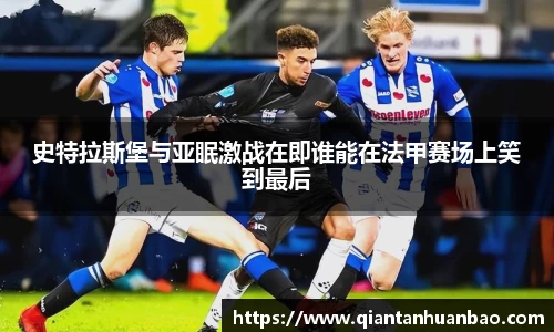 史特拉斯堡与亚眠激战在即谁能在法甲赛场上笑到最后